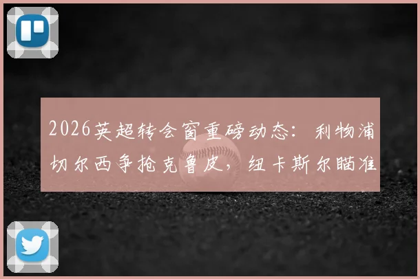 2026英超转会窗重磅动态:利物浦切尔西争抢克鲁皮,纽卡斯尔瞄准乌加特,最新流言深度追踪