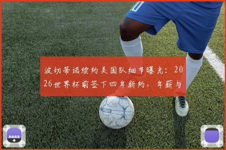 波切蒂诺续约美国队细节曝光：2026世界杯前签下四年新约，年薪与执教前景深度分析