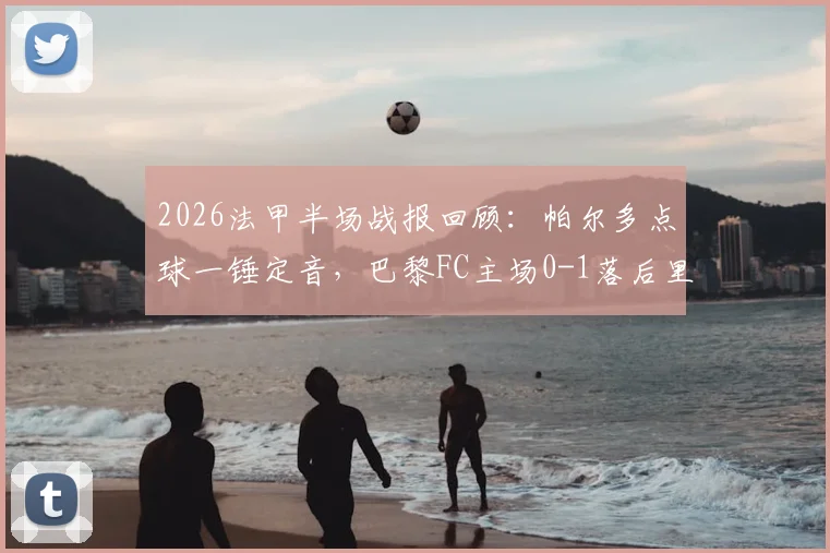 2026法甲半场战报回顾：帕尔多点球一锤定音，巴黎FC主场0-1落后里尔，关键判罚引争议
