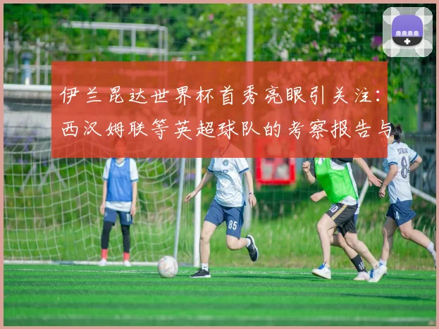 伊兰昆达世界杯首秀亮眼引关注：西汉姆联等英超球队的考察报告与2026前景分析